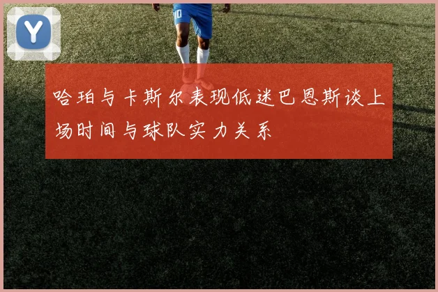 哈珀与卡斯尔表现低迷巴恩斯谈上场时间与球队实力关系